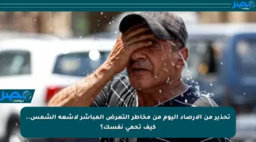 تحذير من الأرصاد اليوم من مخاطر التعرض المباشر لأشعة الشمس.. كيف تحمي نفسك؟